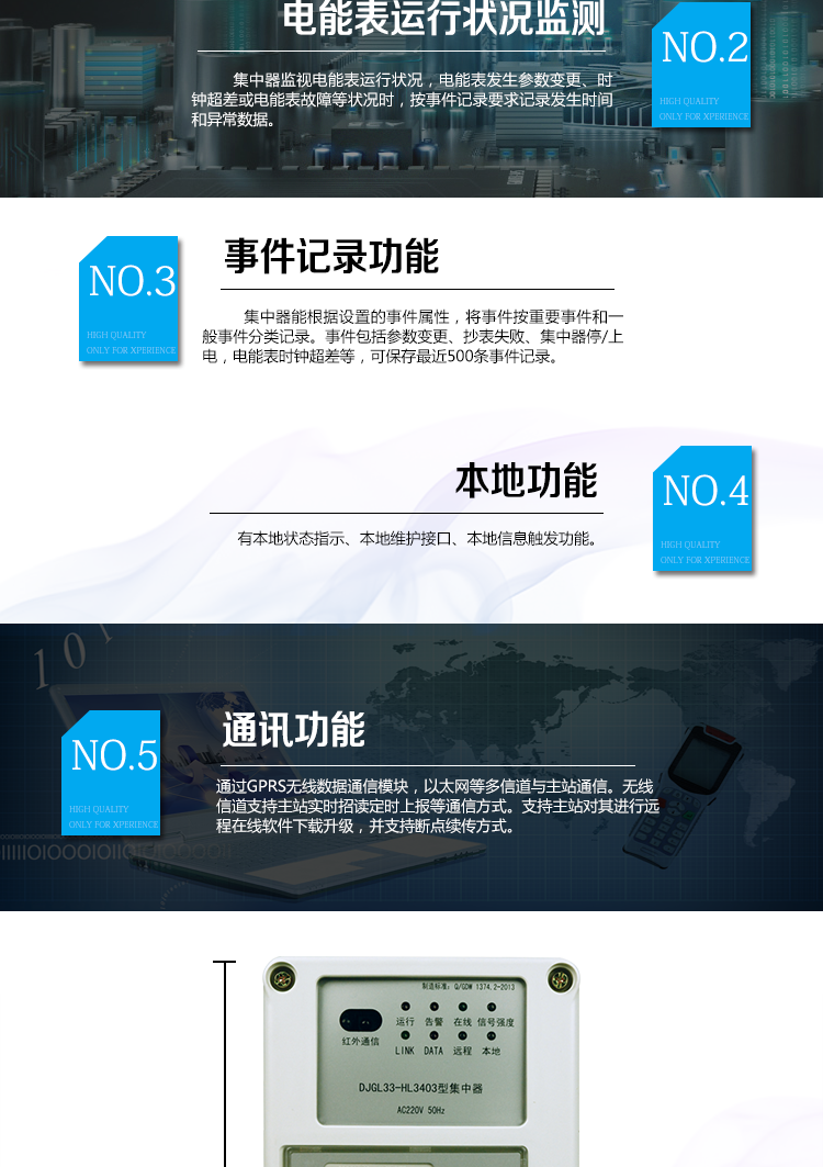 華立DJGL33-HL3403微型集中器主要功能
　　數據采集：能采集各電能表的實時電能示值、日零點凍結電能示值、抄表日零點凍結電能示值。帶有時標。
　　數據管理和存儲：能按要求對采集數據進行分類存儲，如日凍結數據、抄表日凍結數據、曲線數據、歷史月數據等。曲線凍結數據密度為1小時。集中器抄表數量最大為192只。集中器存儲容量為32M。
　　電能表運行狀況監測：集中器監視電能表運行狀況，電能表發生參數變更、時鐘超差或電能表故障等狀況時，按事件記錄要求記錄發生時間和異常數據。
　　參數設置和查詢功能：可主站遠程或手持設備本地設置和查詢檔案、通信參數等，
　　事件記錄：集中器能根據設置的事件屬性，將事件按重要事件和一般事件分類記錄。事件包括參數變更、抄表失敗、集中器停/上電，電能表時鐘超差等，可保存最近500條事件記錄。
　　本地功能：有本地狀態指示、本地維護接口、本地信息觸發功能
　　通訊功能：通過GPRS無線數據通信模塊，以太網等多信道與主站通信。無線信道支持主站實時招讀、定時上報等通信方式。支持主站對其進行遠程在線軟件下載升級，并支持斷點續傳方式。
