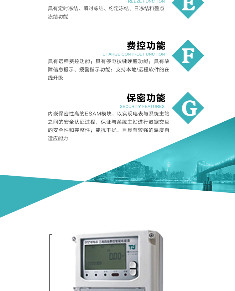 具有遠程費控功能。
具有有、無功測試脈沖輸出；具有多功能輸出功能和報警輸出功能。
實時測量A、B、C三相電壓、電流、功率等有效值及當前頻率。
具有失壓、斷相、失流、全失壓、電壓逆相序、欠壓、過壓、過流、斷流、電流不平衡、過載、總功率因數超下限、停來電、編程、需量清零、校時等記錄功能。
具有停電按鍵喚醒功能、停電紅外喚醒功能，并可以停電喚醒紅外抄表。
具有故障信息提示、報警（液晶、報警燈）功能。
具有定時凍結、瞬時凍結、約定凍結和日凍結功能。
可選負荷曲線數據記錄功能，存儲容量達2M。
具有開電表蓋和端鈕蓋記錄功能。
內嵌保密性高的ESAM模塊，以實現電表與系統主站之間的安全認證過程，保證與系統主站進行數據交互的安全性和完整性；
電磁兼容性能優良，能抵御高壓尖峰脈沖、強磁場、強靜電、雷擊浪涌的干擾、且具有較強的溫度自適應能力； 
三相電源供電，三相三線中的任一相或三相四線中的任兩相斷電時，電能表仍能正常工作；
支持本地/遠程軟件的在線升級，，不影響表計計量。