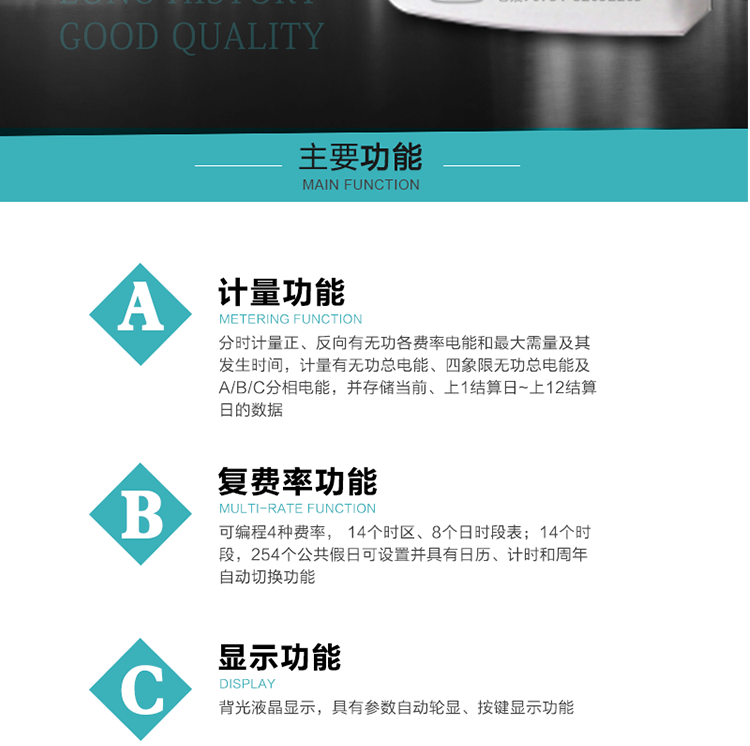 功能特點
1.計量功能： 分時計量正、反向有功無功各費率電能和最大需量及其發生時間，分時計量四象限及組合無功1/2最大需量及發生時間,計量有功無功總電能、四象限無功總電能及A/B/C分相電能，并存儲當前、上1結算日~上12結算日的數據。
2.復費率功能：可編程4種費率， 14個時區、8個日時段表；14個時段，254個公共假日可設置并具有日歷、計時和周年自動切換功能
3.顯示功能：背光液晶顯示，具有參數自動輪顯、按鍵顯示功能
4通訊功能：具有一個獨立的RS485接口和一個紅外通訊接口，雙方同時通訊互不干擾。
5.輸出功能：具有有、無功測試脈沖輸出，具有多功能輸出功能，可實現1Hz時鐘、需量周期更替信號、時段切換信號輸出功能；
6.事件記錄功能：
1）實時測量A、B、C三相電壓、電流、功率等有效值及當前頻率；
2）具有失壓、斷相、失流、全失壓、電壓逆相序、欠壓、過壓、過流、斷流、電流不平衡、過載、總功率因數超下限、停來電、編程、需量清零、校時等記錄功能。