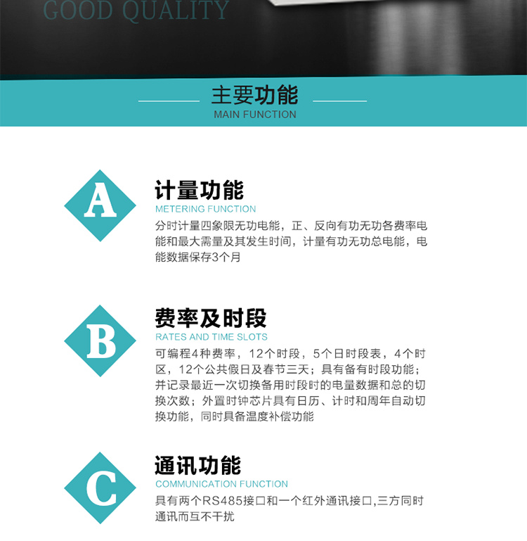 功能特點
 1）分時計量四象限無功電能，正、反向有功無功各費率電能和最大需量及其發生時間，計量有功無功總電能，電能數據保存3個月。
2）可編程4種費率，12個時段，5個日時段表，4個時區，12個公共假日及春節三天。
3）具有備有時段功能；并記錄最近一次切換備用時段時的電量數據和總的切換次數。
4）外置時鐘芯片具有日歷、計時和周年自動切換功能，同時具備溫度補償功能。
 5）采用寬溫大視角LCD顯示，具有參數自動輪顯和按鍵顯示功能。
 6）具有兩個RS485接口和一個紅外通訊接口,三方同時通訊而互不干擾。
 7）具有有/無功測試脈沖輸出，正、反向有功和正、反向無功脈沖測試（遠動）口輸出功能。
8）具有多功能輸出功能，可實現1Hz時鐘、需量周期更替信號、時段切換信號、超負荷跳閘等功能。
9）具有失壓、斷相、失流、過壓、欠壓、過流、電壓合格率、停來電、編程、需量清零、廣播校時等記錄功能。