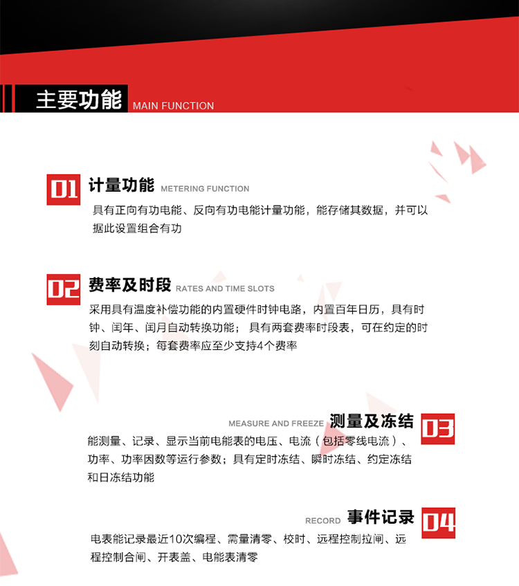主要功能
1. 具有正向有功電能、反向有功電能計量功能，能存儲其數據，并可以據此設置組合有功。
2. 采用具有溫度補償功能的內置硬件時鐘電路，內置百年日歷，具有時鐘、閏年、閏月自動轉換功能。
3. 具有兩套費率時段表，可在約定的時刻自動轉換；每套費率應至少支持4個費率。
4. 費控功能：通過載波等虛擬介質和遠程售電系統實現遠程費控方式。
5. 能測量、記錄、顯示當前電能表的電壓、電流（包括零線電流）、功率、功率因數等運行參數。
6. 電表能記錄最近10次編程、需量清零、校時、遠程控制拉閘、遠程控制合閘、開表蓋、電能表清零。
7. 具有定時凍結、瞬時凍結、約定凍結和日凍結功能。
8. 通過固態介質或虛擬介質對電能表進行參數設置、預存電費、信息返寫和下發遠程控制命令操作時，通過嚴格的密碼驗證或ESAM模塊等安全認證，確保數據傳輸安全可靠。
9. 具有一路調制型紅外通訊接口、一路完全隔離的RS485通訊接口，方便現場維護和遠程數據采集。在載波集中器和主站系統的配合下，可通過載波，按設定的采集方案定時數據采集，并可實時監測電表運行狀態。
