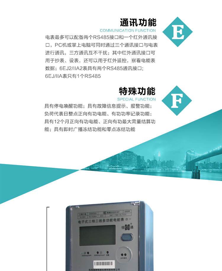 通訊功能
    a.電表最多可以配備兩個RS485接口和一個紅外通訊接口，PC機或掌上電腦可同時通過三個通訊接口與電表進行通訊，三方通訊互不干擾；其中紅外通訊接口可用于抄表、設表，還可以用于紅外遙控，察看電能表數據；
    b.RS485接口與電表內部實行電氣隔離，并設計有防雷擊電路；
     注：6EJ2/IIA2表具有兩個RS485通訊接口;6EJ/IIA表只有RS485①口。
    輸出功能
    a.具有有功脈沖測試口輸出和無功脈沖測試口輸出功能；
    b.具有多項功能信號輸出，可實現1Hz時鐘、超負荷報警信號、失壓報警信號、需量周期檢測等輸出功能；
    c.具有報警燈輸出功能。
   事件記錄功能
    a.實時測量A、B、C三相電壓、電流、功率、功率因數、視在功率等瞬時值以及當前頻率；
    b.具有斷相、失壓、失流、停電來電、編程、最大需量清零、廣播校時、時間修改等事件記錄功能。
  特殊功能
    a.具有停電喚醒功能，并可以在停電喚醒后進行抄表；
    b.具有故障信息提示、報警（液晶顯示、報警燈）功能；
    c.負荷代表日整點正向有功電能、有功功率記錄功能；
    d.具有12個月正向有功電能、正向有功最大需量結算功能； 
    e.具有即時廣播凍結功能和零點凍結功能。